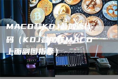 MACD和KDJ叠加源代码（KDJ叠加在MACD上面副图指标）-领航期货