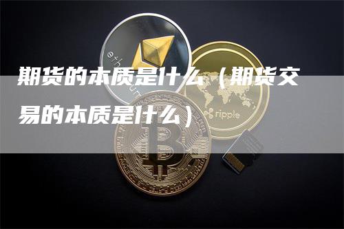 期货的本质是什么（期货交易的本质是什么）-领航期货