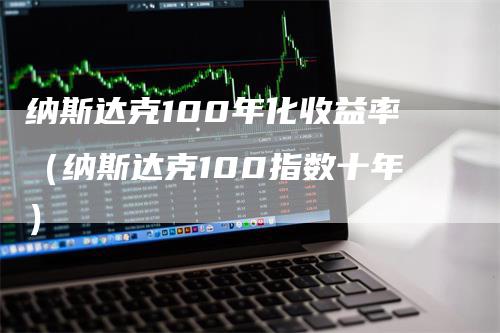 纳斯达克100年化收益率（纳斯达克100指数十年）-领航期货