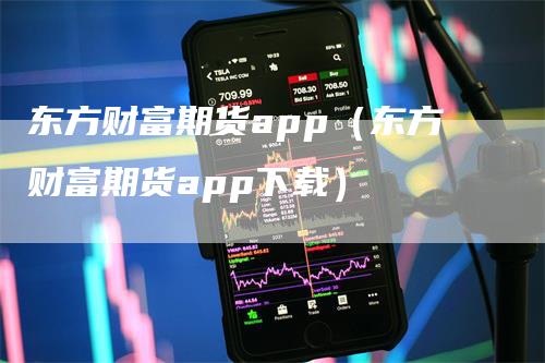 东方财富期货app（东方财富期货app下载）-领航期货