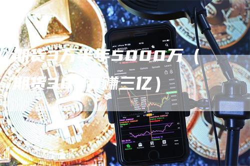 期货3万半年5000万（期货3000赚三亿）