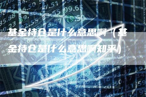 基金持仓是什么意思啊（基金持仓是什么意思啊知乎）-领航期货