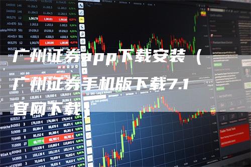 广州证券app下载安装（广州证券手机版下载7.1官网下载）-领航期货