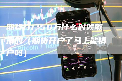 期货开户50万什么时候取消的（期货开户了马上能销户吗）-领航期货