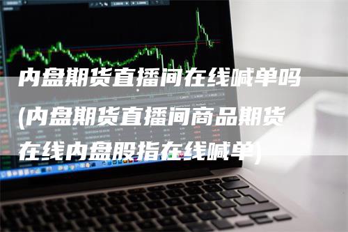 内盘期货直播间在线喊单吗(内盘期货直播间商品期货在线内盘股指在线喊单)