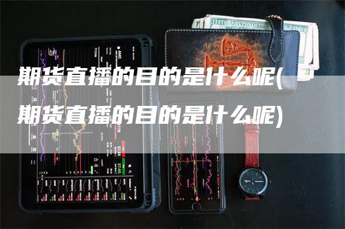 期货直播的目的是什么呢(期货直播的目的是什么呢)-领航期货