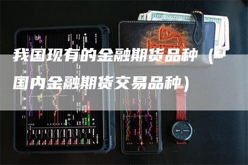 我国现有的金融期货品种（国内金融期货交易品种）-领航期货