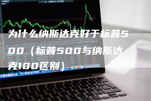 为什么纳斯达克好于标普500（标普500与纳斯达克100区别）