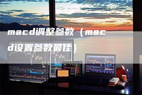 macd调整参数（macd设置参数最佳）-领航期货