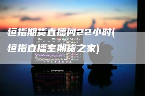 恒指期货直播间22小时(恒指直播室期货之家)