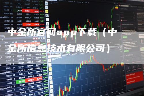 中金所官网app下载（中金所信息技术有限公司）-领航期货