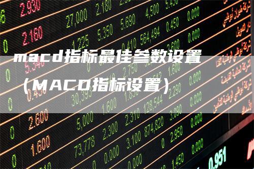 macd指标最佳参数设置（MACD指标设置）-领航期货