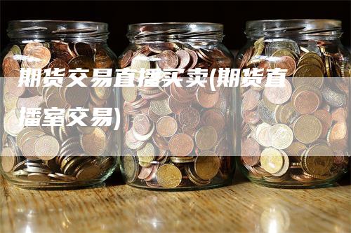 期货交易直播买卖(期货直播室交易)-领航期货