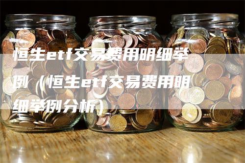 恒生etf交易费用明细举例（恒生etf交易费用明细举例分析）-领航期货