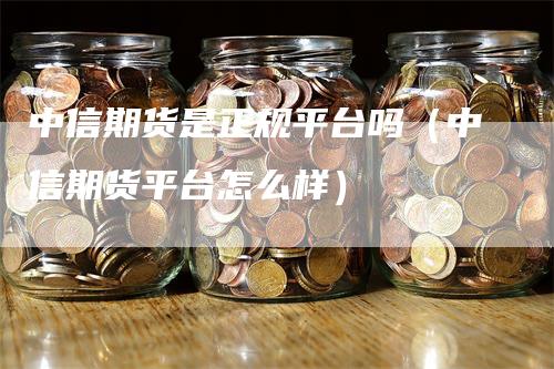 中信期货是正规平台吗（中信期货平台怎么样）