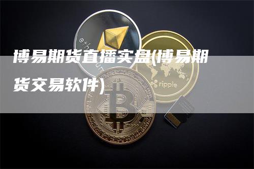 博易期货直播实盘(博易期货交易软件)-领航期货