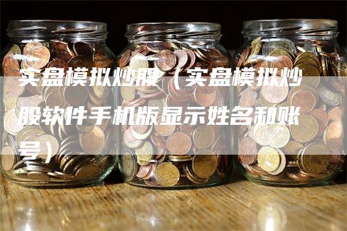 实盘模拟炒股（实盘模拟炒股软件手机版显示姓名和账号）-领航期货