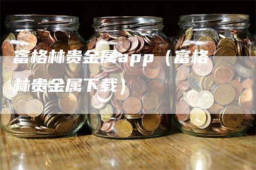 富格林贵金属app（富格林贵金属下载）-领航期货