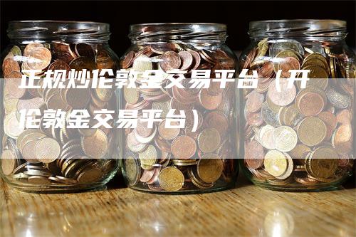 正规炒伦敦金交易平台（开伦敦金交易平台）-领航期货