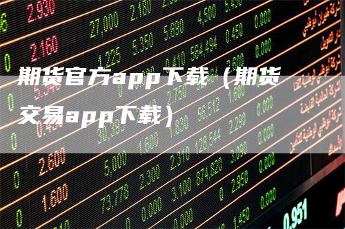 期货官方app下载（期货交易app下载）-领航期货