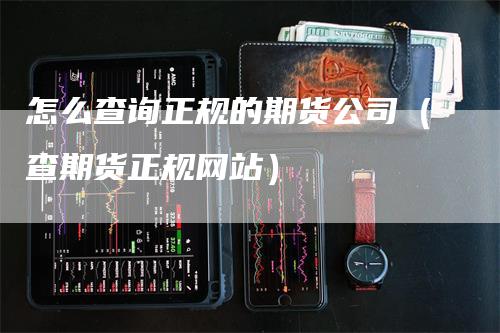 怎么查询正规的期货公司（查期货正规网站）-领航期货