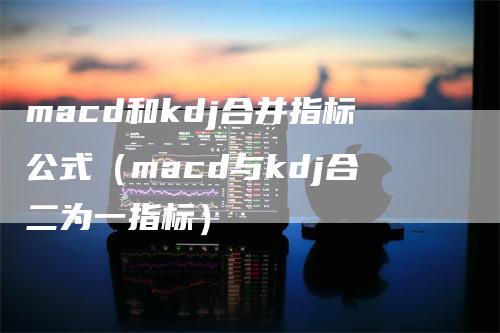 macd和kdj合并指标公式（macd与kdj合二为一指标）-领航期货