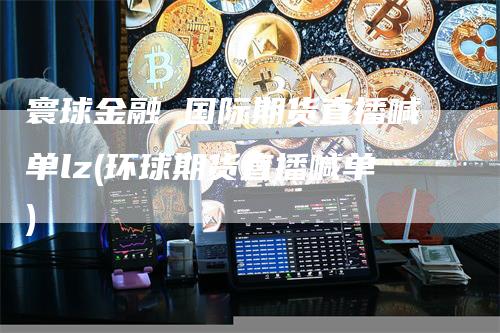 寰球金融 国际期货直播喊单lz(环球期货直播喊单)-领航期货