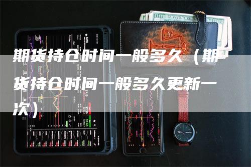 期货持仓时间一般多久（期货持仓时间一般多久更新一次）-领航期货