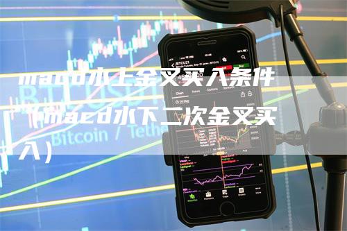 macd水上金叉买入条件（macd水下二次金叉买入）-领航期货