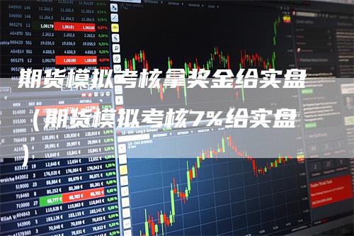 期货模拟考核拿奖金给实盘（期货模拟考核7%给实盘）-领航期货