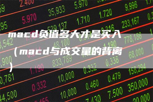 macd负值多大才是买入（macd与成交量的背离）-领航期货