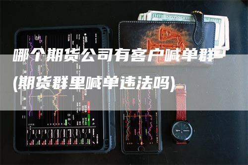 哪个期货公司有客户喊单群(期货群里喊单违法吗)-领航期货