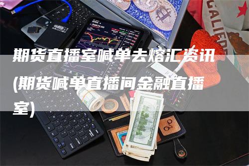 期货直播室喊单去熔汇资讯(期货喊单直播间金融直播室)-领航期货