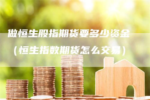 做恒生股指期货要多少资金（恒生指数期货怎么交易）