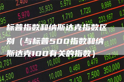 标普指数和纳斯达克指数区别（与标普500指数和纳斯达克100有关的指数）