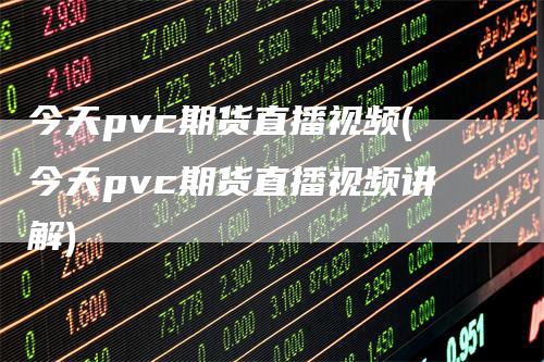 今天pvc期货直播视频(今天pvc期货直播视频讲解)-领航期货