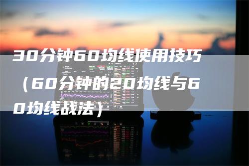 30分钟60均线使用技巧（60分钟的20均线与60均线战法）