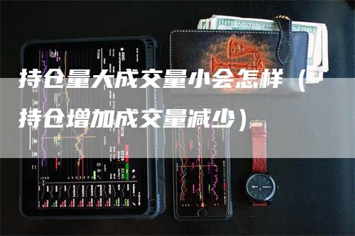 持仓量大成交量小会怎样（持仓增加成交量减少）-领航期货