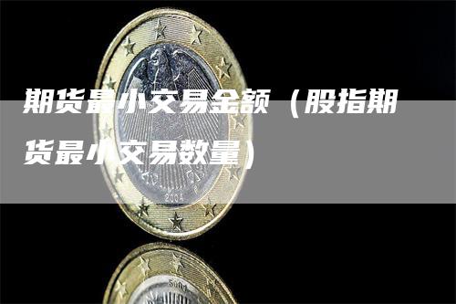 期货最小交易金额（股指期货最小交易数量）-领航期货