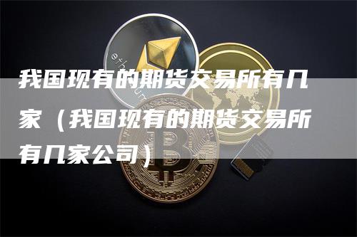 我国现有的期货交易所有几家（我国现有的期货交易所有几家公司）