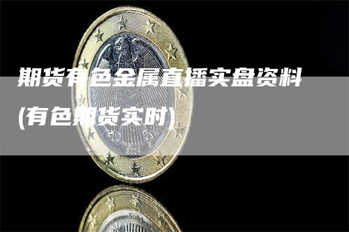 期货有色金属直播实盘资料(有色期货实时)-领航期货