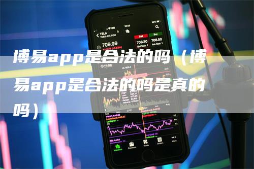 博易app是合法的吗（博易app是合法的吗是真的吗）-领航期货