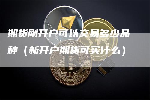 期货刚开户可以交易多少品种（新开户期货可买什么）