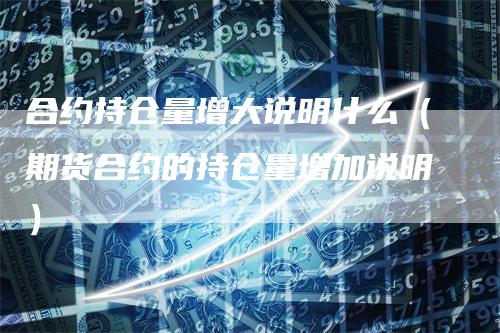 合约持仓量增大说明什么（期货合约的持仓量增加说明）-领航期货