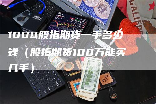 1000股指期货一手多少钱（股指期货100万能买几手）