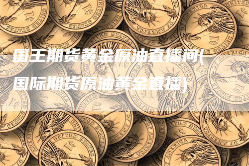 国王期货黄金原油直播间(国际期货原油黄金直播)