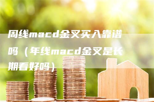 周线macd金叉买入靠谱吗（年线macd金叉是长期看好吗）-领航期货