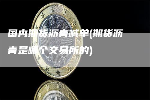 国内期货沥青喊单(期货沥青是哪个交易所的)-领航期货