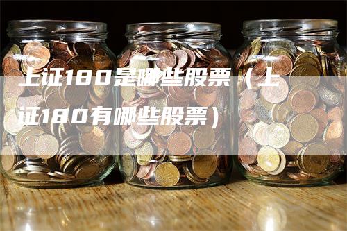 上证180是哪些股票（上证180有哪些股票）