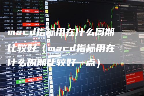 macd指标用在什么周期比较好（macd指标用在什么周期比较好一点）